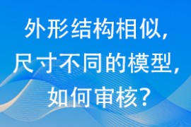 外形结构相似，尺寸不同的模型，如何审核？